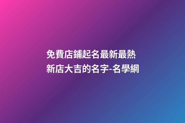 免費店鋪起名最新最熱 新店大吉的名字-名學網-第1張-店鋪起名-玄機派